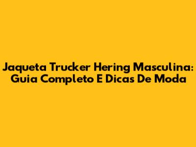Jaqueta Trucker Hering Masculina: Guia Completo E Dicas De Moda