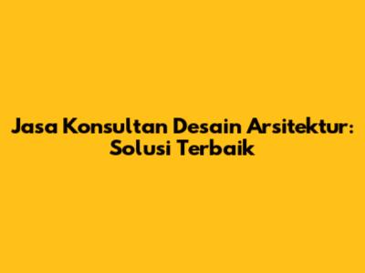 Jasa Konsultan Desain Arsitektur: Solusi Terbaik