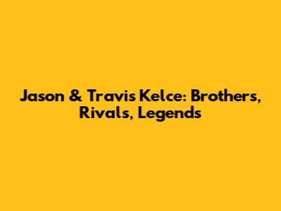 Jason & Travis Kelce: Brothers, Rivals, Legends