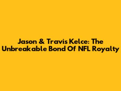 Jason & Travis Kelce: The Unbreakable Bond Of NFL Royalty