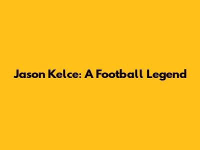 Jason Kelce: A Football Legend