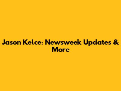 Jason Kelce: Newsweek Updates & More