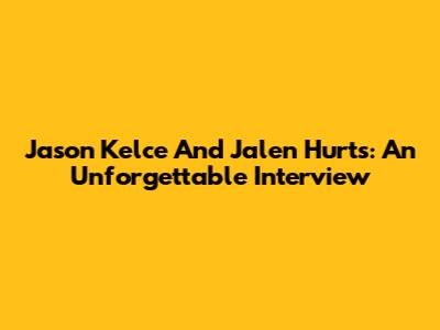 Jason Kelce And Jalen Hurts: An Unforgettable Interview