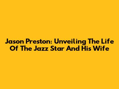 Jason Preston: Unveiling The Life Of The Jazz Star And His Wife
