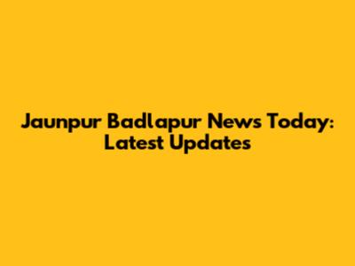 Jaunpur Badlapur News Today: Latest Updates