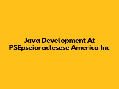 Java Development At PSEpseioraclesese America Inc