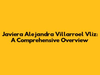 Javiera Alejandra Villarroel Vliz: A Comprehensive Overview