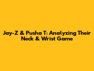 Jay-Z & Pusha T: Analyzing Their Neck & Wrist Game