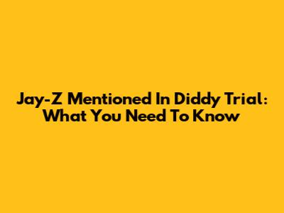 Jay-Z Mentioned In Diddy Trial: What You Need To Know