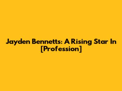Jayden Bennetts: A Rising Star In [Profession]