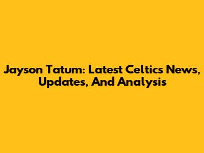 Jayson Tatum: Latest Celtics News, Updates, And Analysis