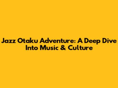 Jazz Otaku Adventure: A Deep Dive Into Music & Culture