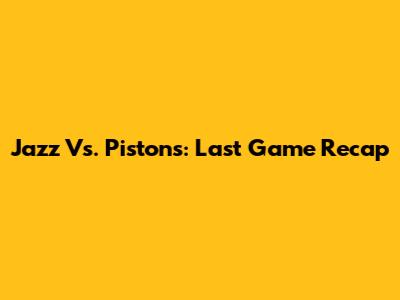 Jazz Vs. Pistons: Last Game Recap