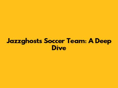 Jazzghost's Soccer Team: A Deep Dive