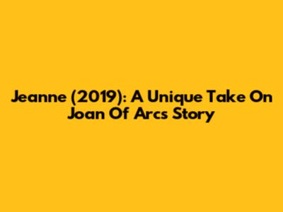Jeanne (2019): A Unique Take On Joan Of Arc's Story