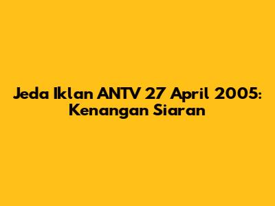 Jeda Iklan ANTV 27 April 2005: Kenangan Siaran