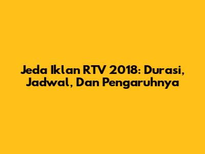Jeda Iklan RTV 2018: Durasi, Jadwal, Dan Pengaruhnya