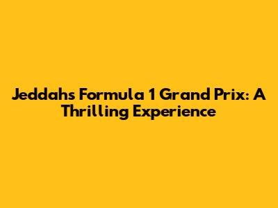 Jeddah's Formula 1 Grand Prix: A Thrilling Experience