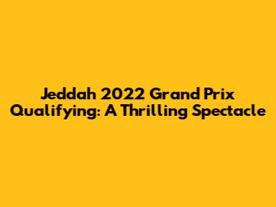 Jeddah 2022 Grand Prix Qualifying: A Thrilling Spectacle
