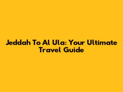 Jeddah To Al Ula: Your Ultimate Travel Guide