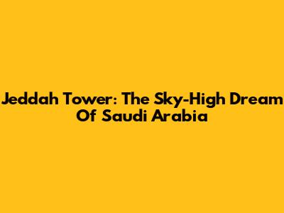 Jeddah Tower: The Sky-High Dream Of Saudi Arabia
