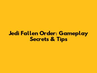 Jedi Fallen Order: Gameplay Secrets & Tips