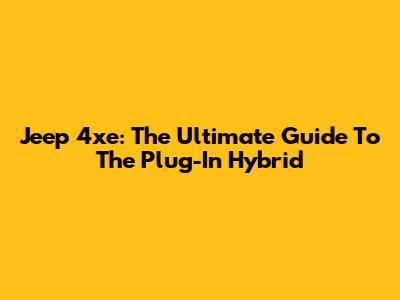 Jeep 4xe: The Ultimate Guide To The Plug-In Hybrid