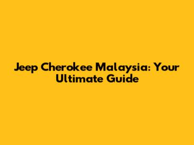 Jeep Cherokee Malaysia: Your Ultimate Guide