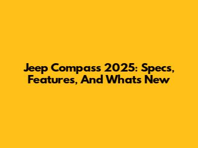 Jeep Compass 2025: Specs, Features, And What's New