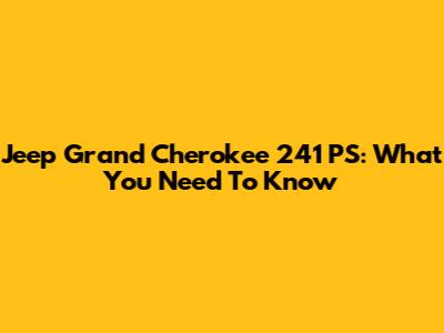 Jeep Grand Cherokee 241 PS: What You Need To Know