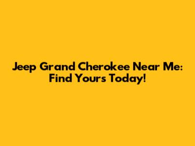 Jeep Grand Cherokee Near Me: Find Yours Today!