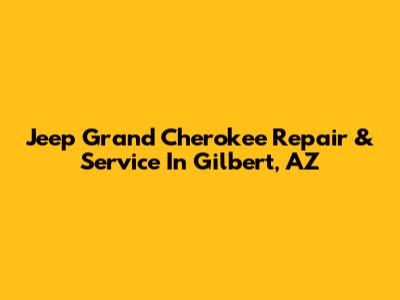 Jeep Grand Cherokee Repair & Service In Gilbert, AZ