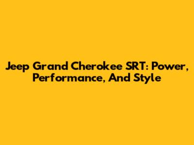 Jeep Grand Cherokee SRT: Power, Performance, And Style