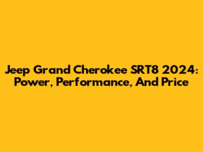Jeep Grand Cherokee SRT8 2024: Power, Performance, And Price