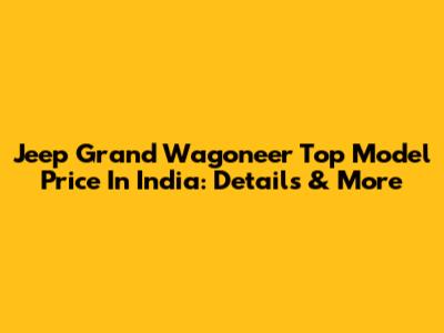 Jeep Grand Wagoneer Top Model Price In India: Details & More