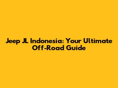 Jeep JL Indonesia: Your Ultimate Off-Road Guide