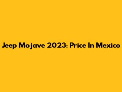 Jeep Mojave 2023: Price In Mexico