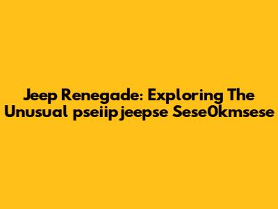 Jeep Renegade: Exploring The Unusual 'pseiipjeepse Sese0kmsese'