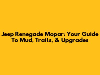 Jeep Renegade Mopar: Your Guide To Mud, Trails, & Upgrades