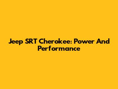 Jeep SRT Cherokee: Power And Performance