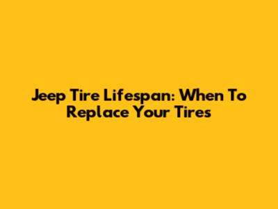 Jeep Tire Lifespan: When To Replace Your Tires