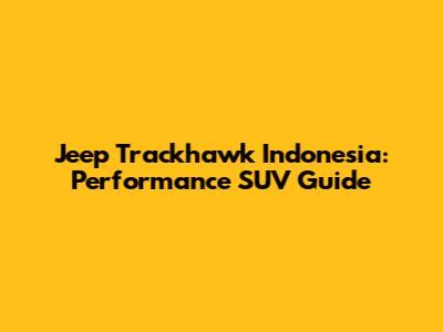 Jeep Trackhawk Indonesia: Performance SUV Guide