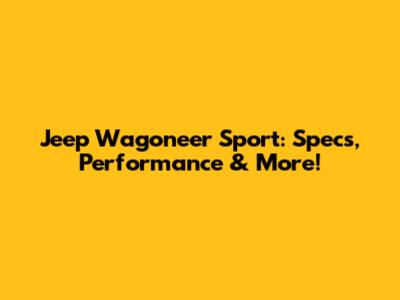 Jeep Wagoneer Sport: Specs, Performance & More!