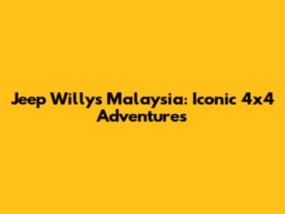 Jeep Willys Malaysia: Iconic 4x4 Adventures