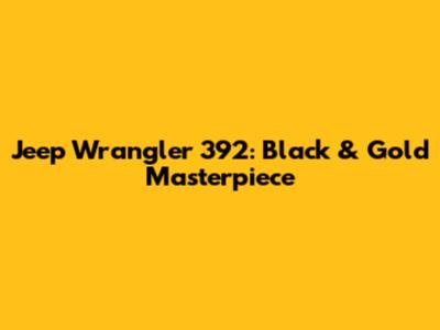 Jeep Wrangler 392: Black & Gold Masterpiece