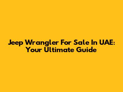 Jeep Wrangler For Sale In UAE: Your Ultimate Guide