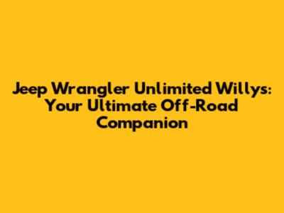 Jeep Wrangler Unlimited Willys: Your Ultimate Off-Road Companion