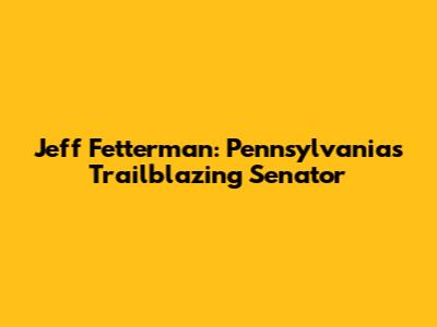 Jeff Fetterman: Pennsylvania's Trailblazing Senator
