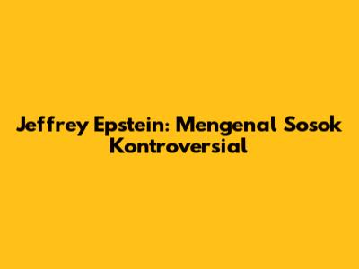Jeffrey Epstein: Mengenal Sosok Kontroversial