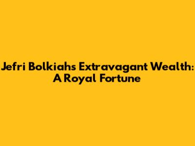Jefri Bolkiah's Extravagant Wealth: A Royal Fortune